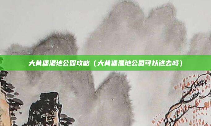 大黄堡湿地公园攻略（大黄堡湿地公园可以进去吗）