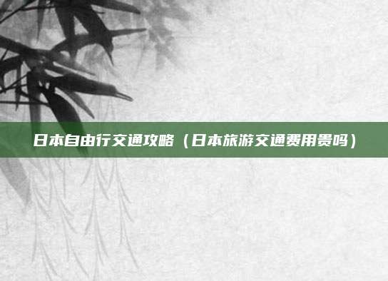 日本自由行交通攻略（日本旅游交通费用贵吗）