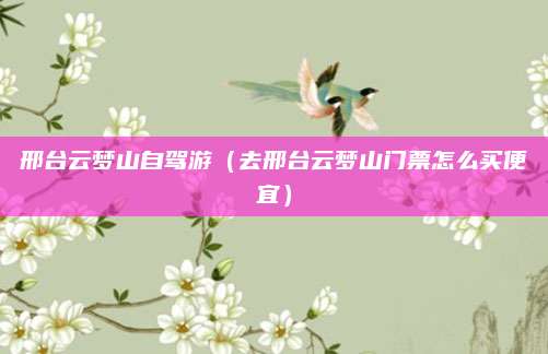 邢台云梦山自驾游(去邢台云梦山门票怎么买便宜)