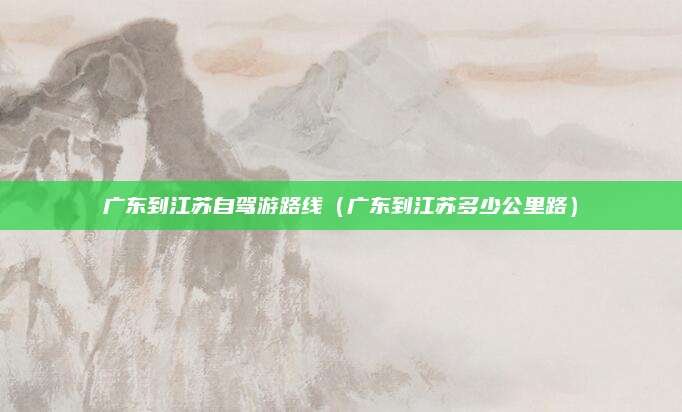 广东到江苏自驾游路线（广东到江苏多少公里路）