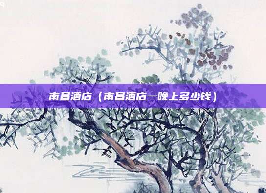 南昌酒店（南昌酒店一晚上多少钱）