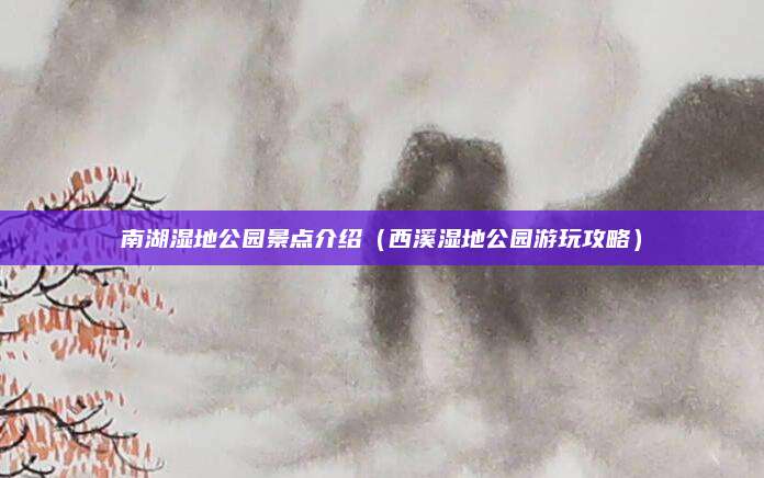 南湖湿地公园景点介绍(西溪湿地公园游玩攻略)