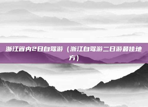 浙江省内2日自驾游(浙江自驾游二日游最佳地方)