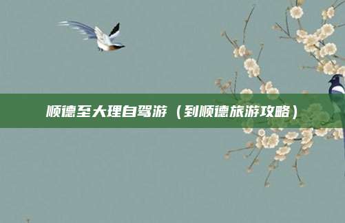 顺德至大理自驾游（到顺德旅游攻略）