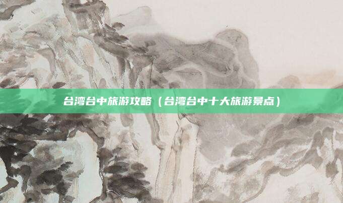 台湾台中旅游攻略(台湾台中十大旅游景点)