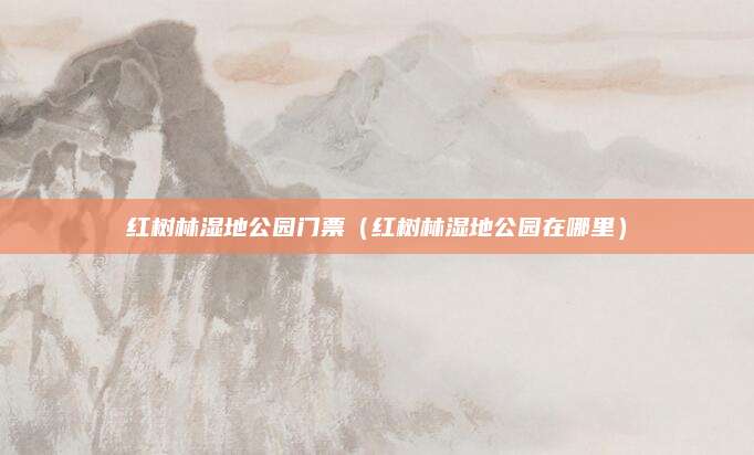 红树林湿地公园门票（红树林湿地公园在哪里）