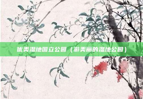 优美湿地国立公园(游美丽的湿地公园)