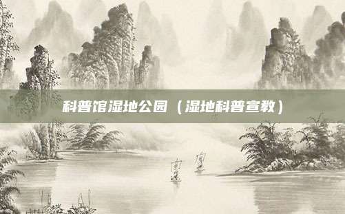 科普馆湿地公园（湿地科普宣教）