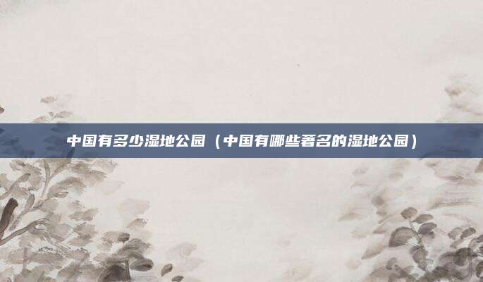 中国有多少湿地公园（中国有哪些著名的湿地公园）