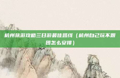 杭州旅游攻略三日游最佳路线（杭州自己玩不跟团怎么安排）
