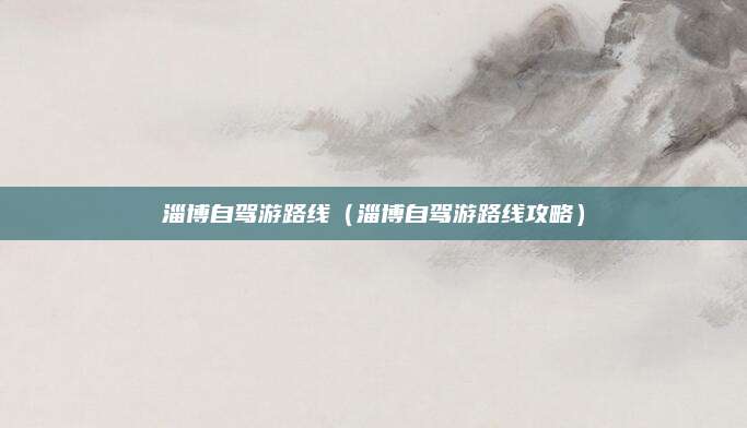 淄博自驾游路线（淄博自驾游路线攻略）