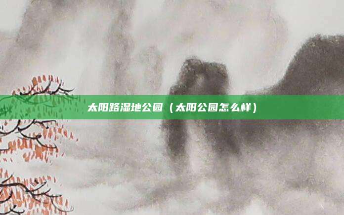 太阳路湿地公园（太阳公园怎么样）