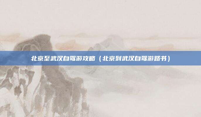 北京至武汉自驾游攻略(北京到武汉自驾游路书)