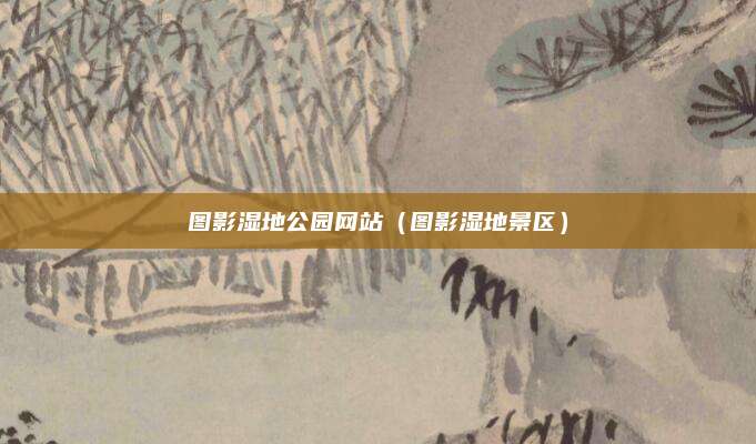 图影湿地公园网站（图影湿地景区）