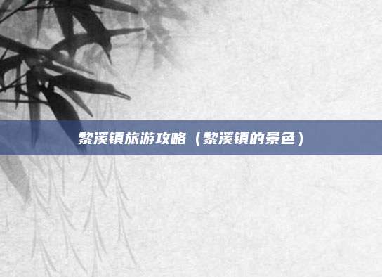 黎溪镇旅游攻略（黎溪镇的景色）