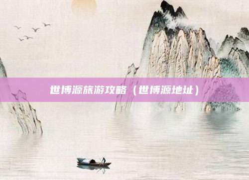 世博源旅游攻略（世博源地址）