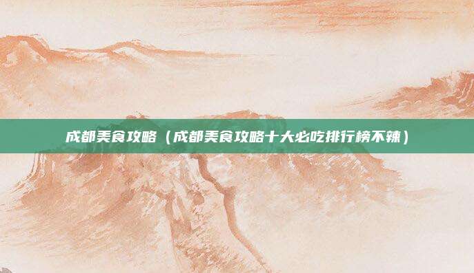 成都美食攻略（成都美食攻略十大必吃排行榜不辣）