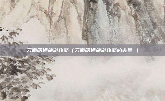 云南昭通旅游攻略（云南昭通旅游攻略必去景炿）