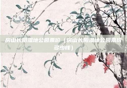 房山长阳湿地公园票价（房山长阳湿地公园票价多少钱）