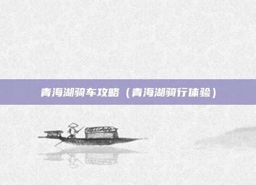 青海湖骑车攻略（青海湖骑行体验）
