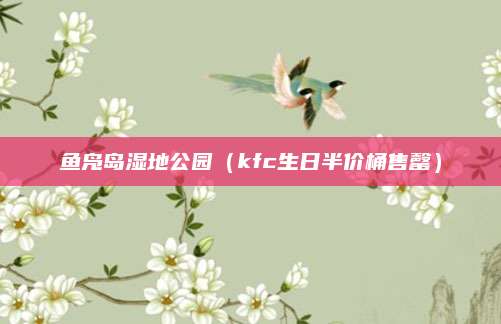 鱼凫岛湿地公园（kfc生日半价桶售罄）