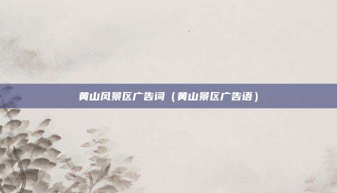 黄山风景区广告词(黄山景区广告语)
