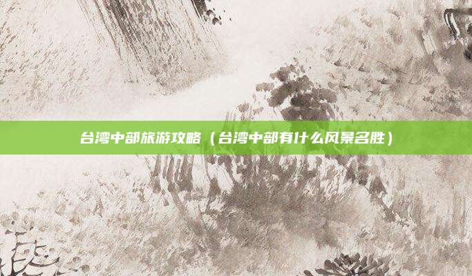 台湾中部旅游攻略(台湾中部有什么风景名胜)