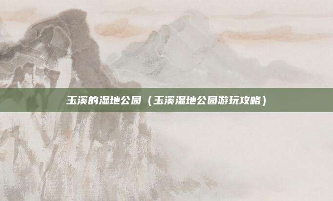 玉溪的湿地公园(玉溪湿地公园游玩攻略)