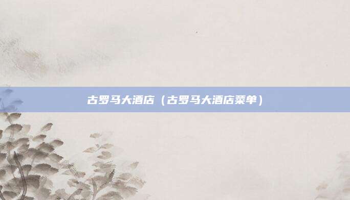 古罗马大酒店(古罗马大酒店菜单)