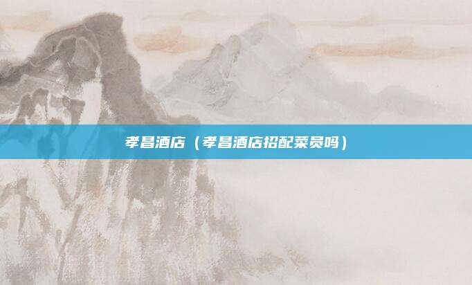 孝昌酒店(孝昌酒店招配菜员吗)