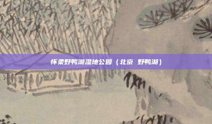 怀柔野鸭湖湿地公园(北京 野鸭湖)