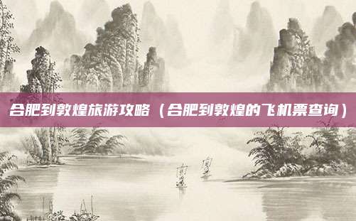 合肥到敦煌旅游攻略（合肥到敦煌的飞机票查询）