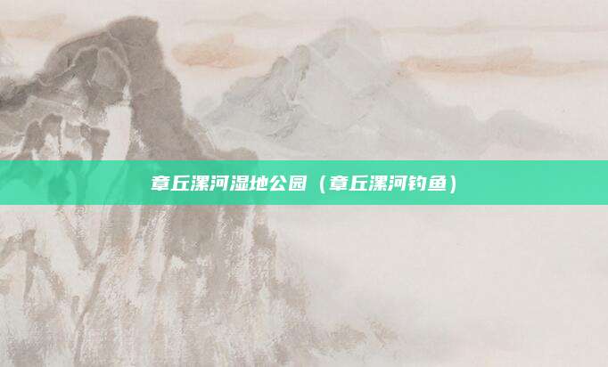 章丘漯河湿地公园（章丘漯河钓鱼）