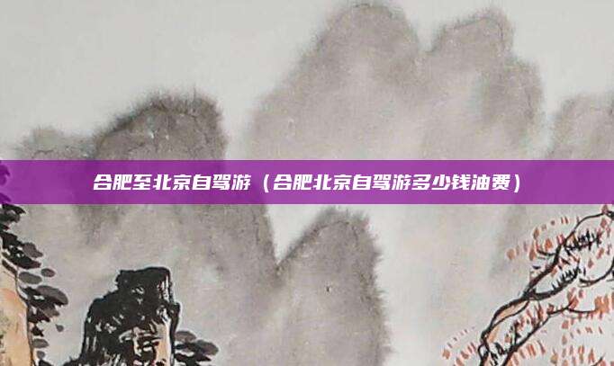 合肥至北京自驾游（合肥北京自驾游多少钱油费）