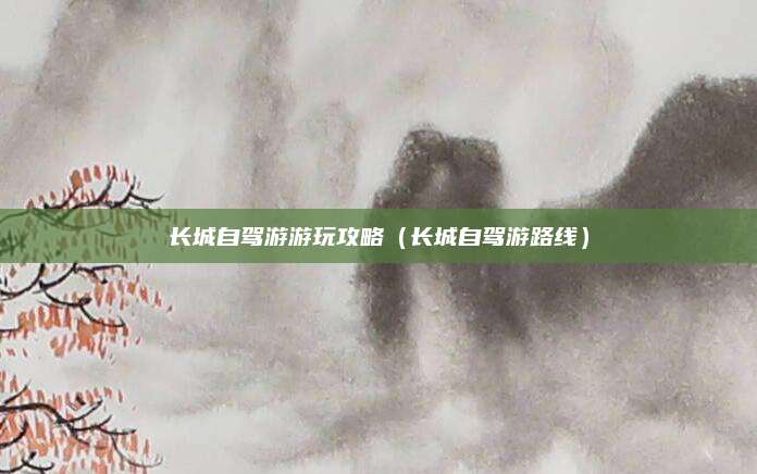 长城自驾游游玩攻略（长城自驾游路线）