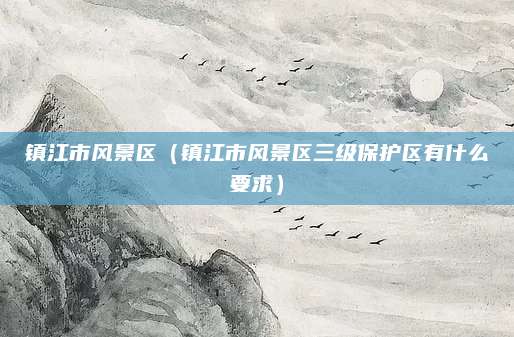 镇江市风景区（镇江市风景区三级保护区有什么要求）