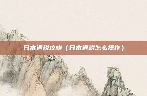 日本退税攻略（日本退税怎么操作）