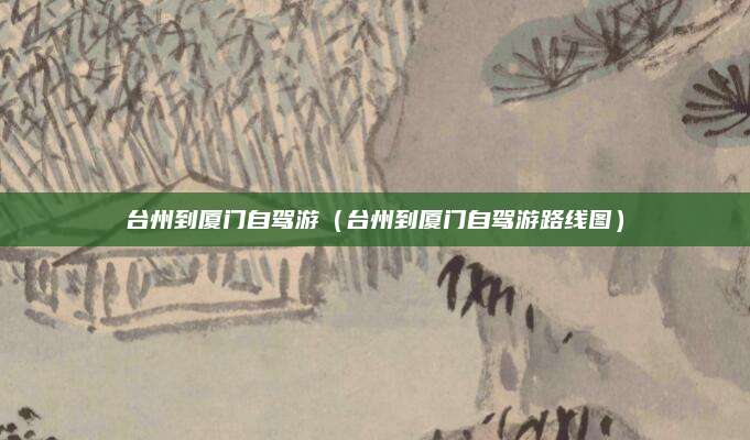 台州到厦门自驾游（台州到厦门自驾游路线图）