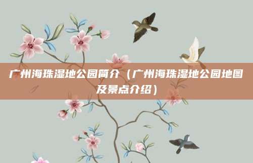广州海珠湿地公园简介(广州海珠湿地公园地图及景点介绍)