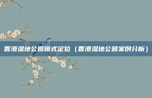 香港湿地公园模式定位(香港湿地公园案例分析)