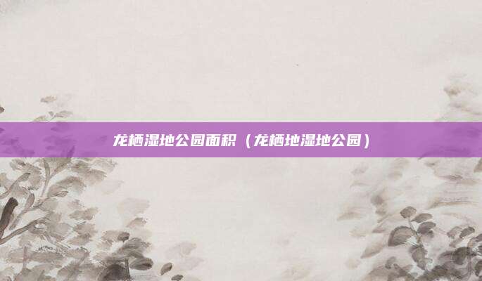 龙栖湿地公园面积（龙栖地湿地公园）