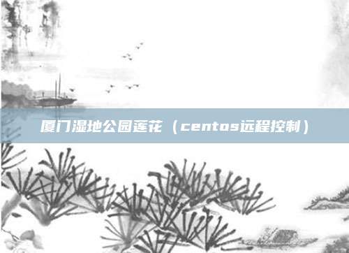 厦门湿地公园莲花（centos远程控制）