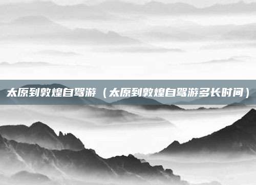 太原到敦煌自驾游（太原到敦煌自驾游多长时间）