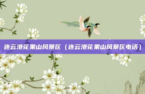 连云港花果山风景区（连云港花果山风景区电话）