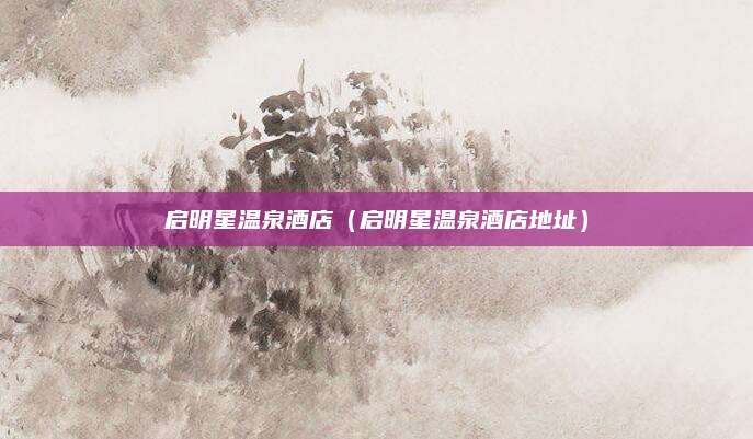 启明星温泉酒店（启明星温泉酒店地址）