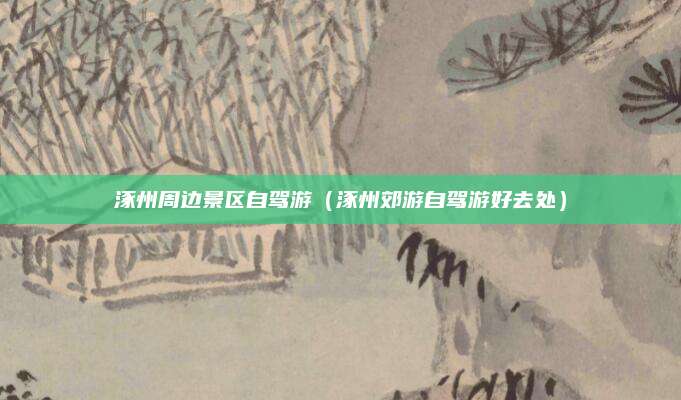 涿州周边景区自驾游（涿州郊游自驾游好去处）