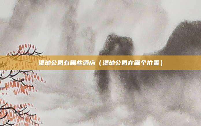 湿地公园有哪些酒店(湿地公园在哪个位置)