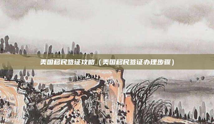 美国移民签证攻略(美国移民签证办理步骤)