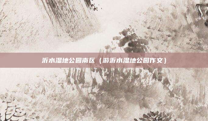 沂水湿地公园南区(游沂水湿地公园作文)