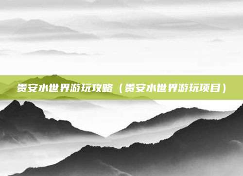 贵安水世界游玩攻略（贵安水世界游玩项目）